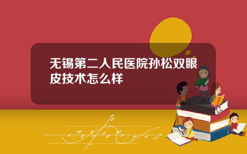无锡第二人民医院孙松双眼皮技术怎么样 无锡第二人民医院孙松双眼皮技术怎么样