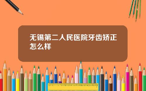 无锡第二人民医院牙齿矫正怎么样 无锡第二人民医院牙齿矫正怎么样