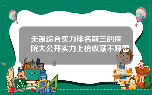 无锡综合实力排名前三的医院大公开实力上榜收藏不踩雷 无锡综合实力排名前三的医院大公开实力上榜收藏不踩雷