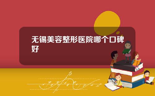 无锡美容整形医院哪个口碑好 无锡美容整形医院哪个口碑好