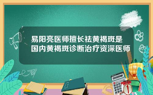 易阳亮医师擅长祛黄褐斑是国内黄褐斑诊断治疗资深医师