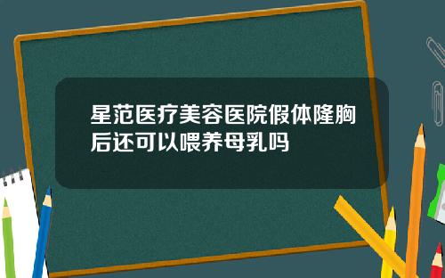 星范医疗美容医院假体隆胸后还可以喂养母乳吗