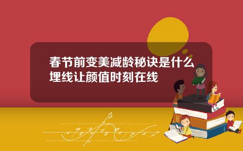 春节前变美减龄秘诀是什么埋线让颜值时刻在线