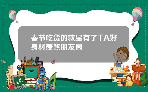 春节吃货的救星有了TA好身材羡煞朋友圈