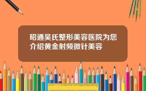 昭通吴氏整形美容医院为您介绍黄金射频微针美容