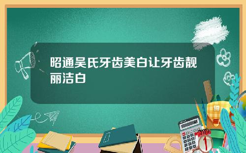 昭通吴氏牙齿美白让牙齿靓丽洁白