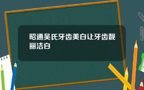 昭通吴氏牙齿美白让牙齿靓丽洁白