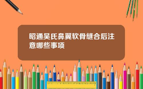 昭通吴氏鼻翼软骨缝合后注意哪些事项