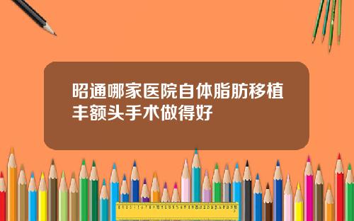 昭通哪家医院自体脂肪移植丰额头手术做得好