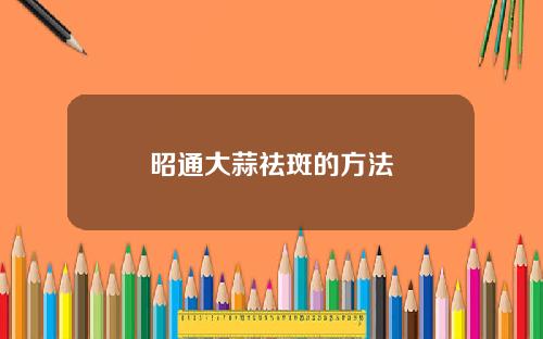 昭通大蒜祛斑的方法