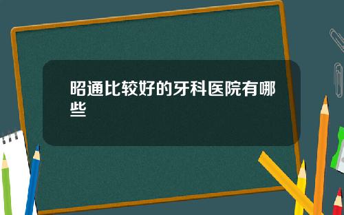 昭通比较好的牙科医院有哪些