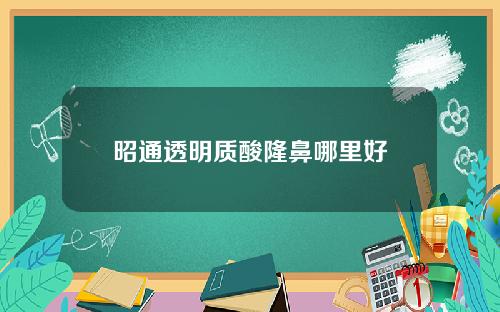 昭通透明质酸隆鼻哪里好