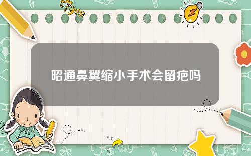 昭通鼻翼缩小手术会留疤吗