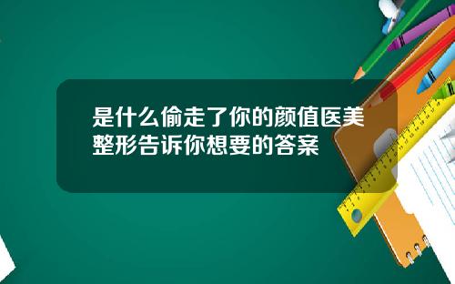 是什么偷走了你的颜值医美整形告诉你想要的答案