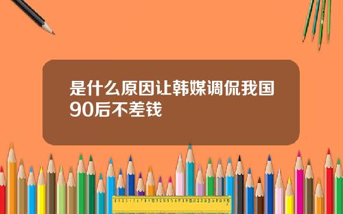 是什么原因让韩媒调侃我国90后不差钱