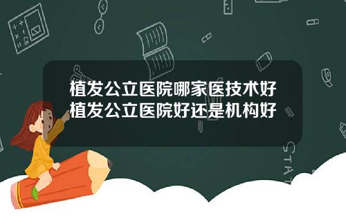 植发公立医院哪家医技术好植发公立医院好还是机构好