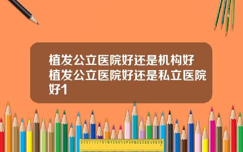 植发公立医院好还是机构好植发公立医院好还是私立医院好1