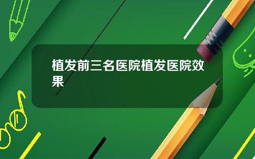 植发前三名医院植发医院效果