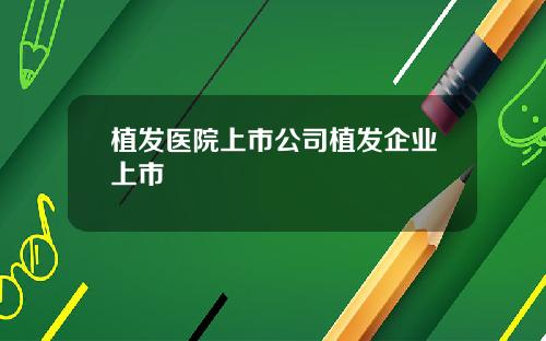 植发医院上市公司植发企业上市