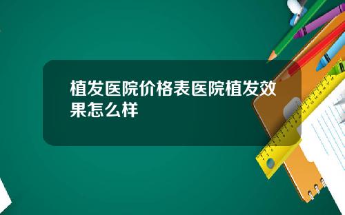 植发医院价格表医院植发效果怎么样