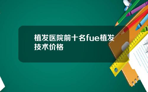 植发医院前十名fue植发技术价格