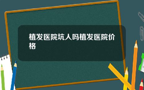 植发医院坑人吗植发医院价格