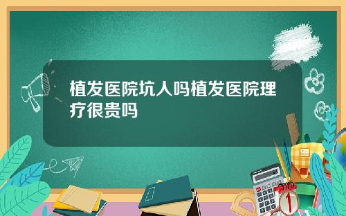植发医院坑人吗植发医院理疗很贵吗
