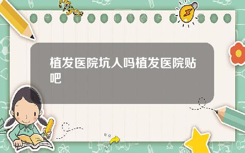 植发医院坑人吗植发医院贴吧