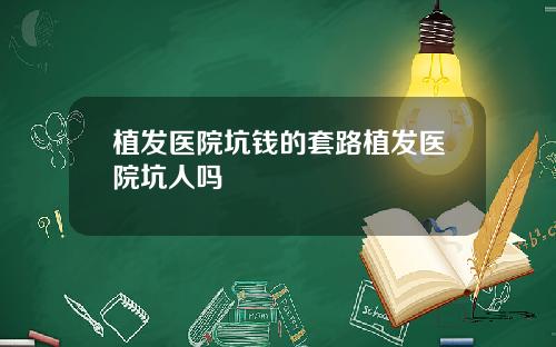 植发医院坑钱的套路植发医院坑人吗