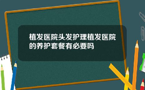 植发医院头发护理植发医院的养护套餐有必要吗