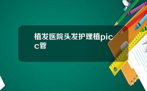 植发医院头发护理植picc管