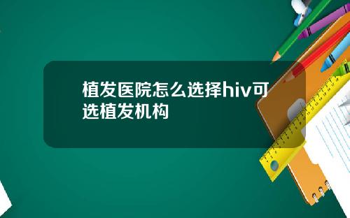 植发医院怎么选择hiv可选植发机构