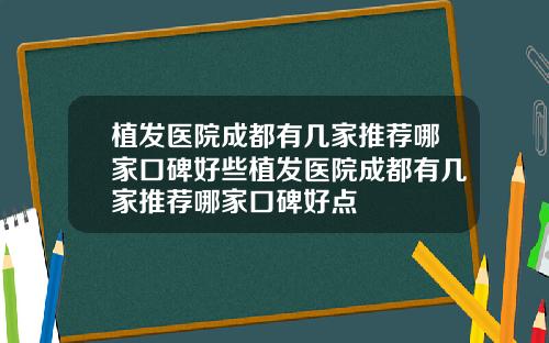 植发医院成都有几家推荐哪家口碑好些植发医院成都有几家推荐哪家口碑好点