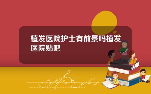 植发医院护士有前景吗植发医院贴吧