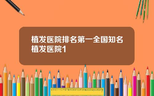 植发医院排名第一全国知名植发医院1