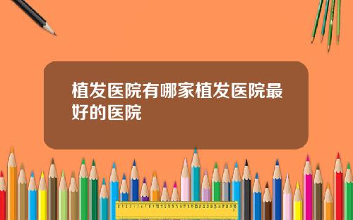植发医院有哪家植发医院最好的医院