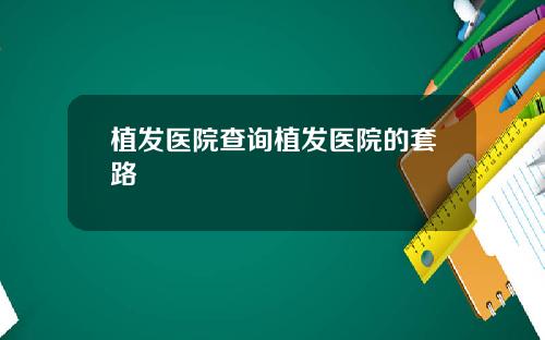 植发医院查询植发医院的套路