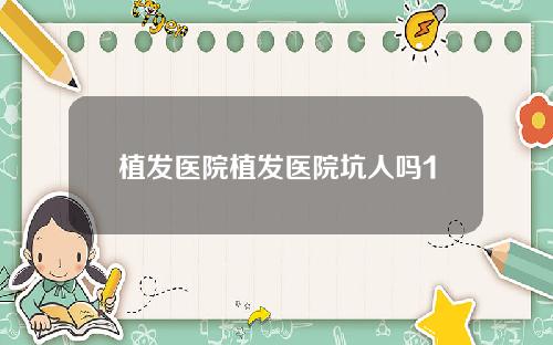 植发医院植发医院坑人吗1