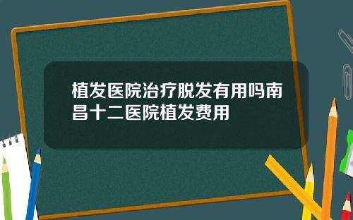 植发医院治疗脱发有用吗南昌十二医院植发费用