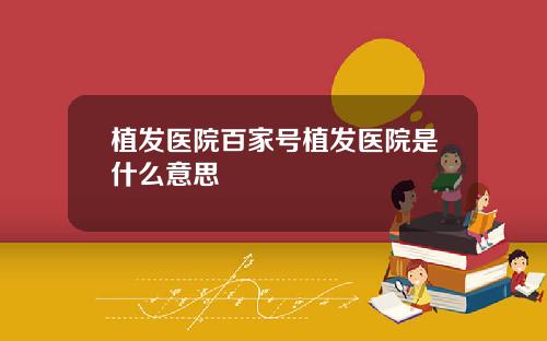植发医院百家号植发医院是什么意思