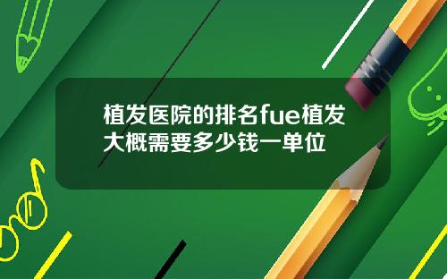 植发医院的排名fue植发大概需要多少钱一单位