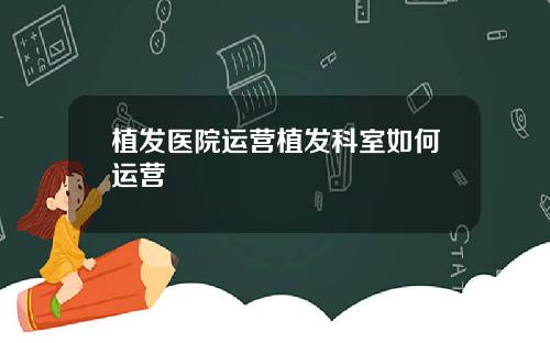 植发医院运营植发科室如何运营