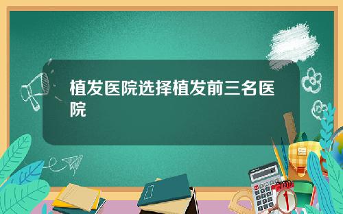 植发医院选择植发前三名医院