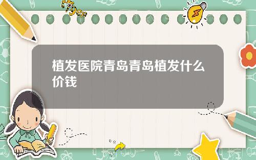 植发医院青岛青岛植发什么价钱