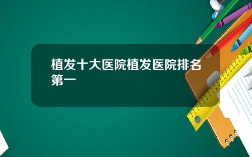 植发十大医院植发医院排名第一