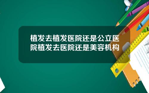 植发去植发医院还是公立医院植发去医院还是美容机构