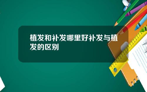 植发和补发哪里好补发与植发的区别