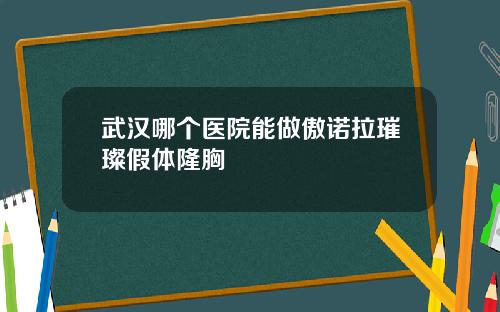 武汉哪个医院能做傲诺拉璀璨假体隆胸