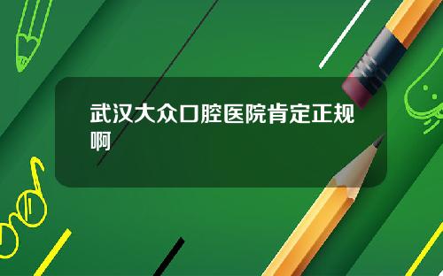 武汉大众口腔医院肯定正规啊