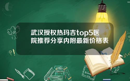 武汉授权热玛吉top5医院推荐分享内附最新价格表